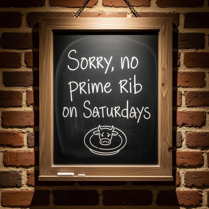 We’re sorry to say there will be no Prime Rib on Saturdays due to the continued rise in beef prices